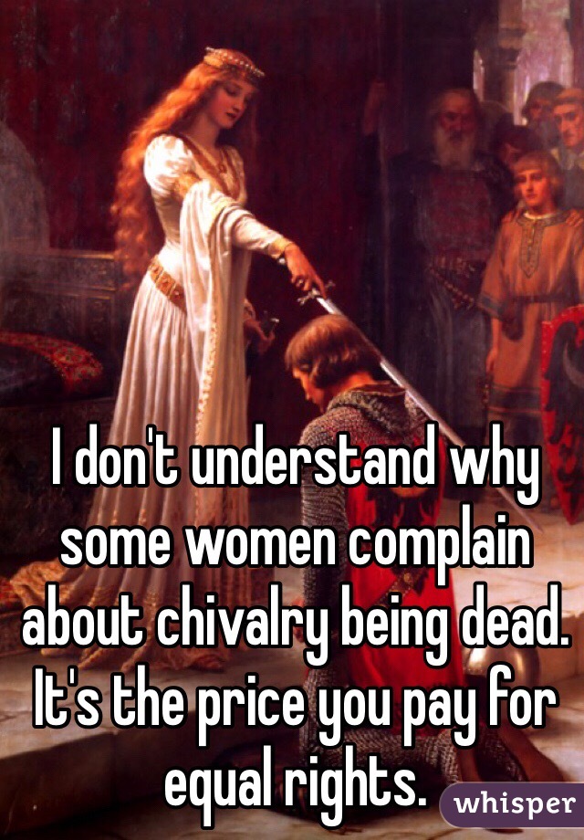 I don't understand why some women complain about chivalry being dead. It's the price you pay for equal rights.