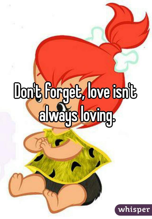 Don't forget, love isn't always loving.
