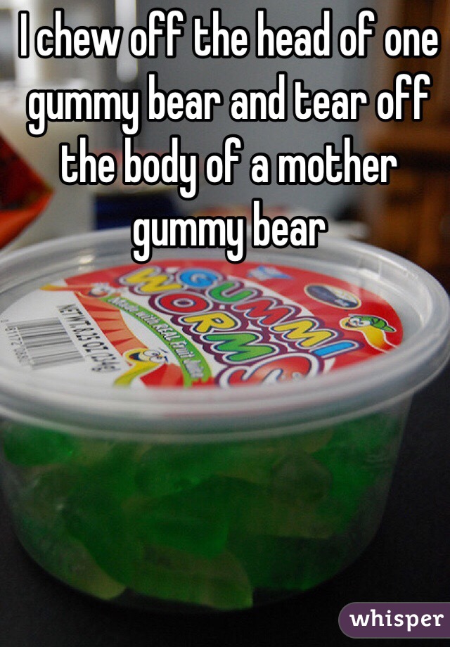 I chew off the head of one gummy bear and tear off the body of a mother gummy bear