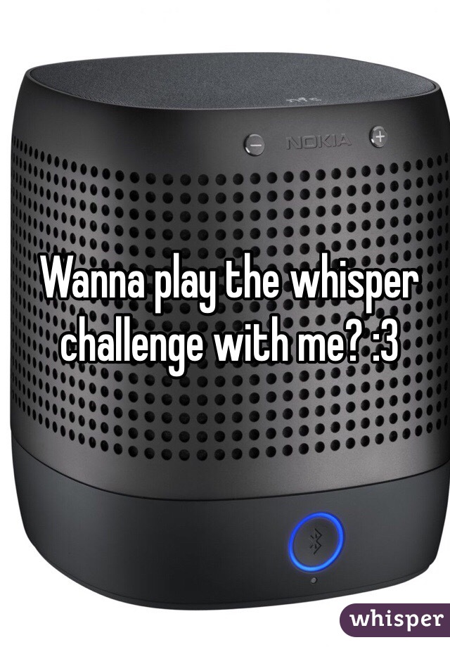 Wanna play the whisper challenge with me? :3