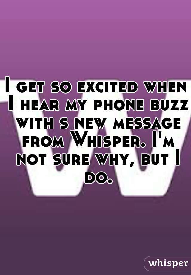 I get so excited when I hear my phone buzz with s new message from Whisper. I'm not sure why, but I do.