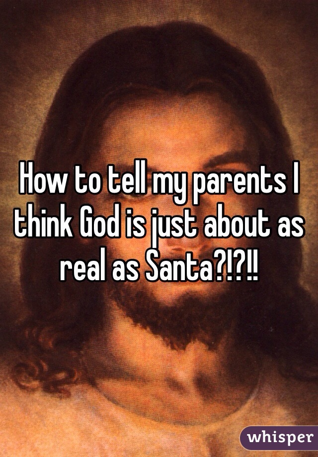 How to tell my parents I think God is just about as real as Santa?!?!!