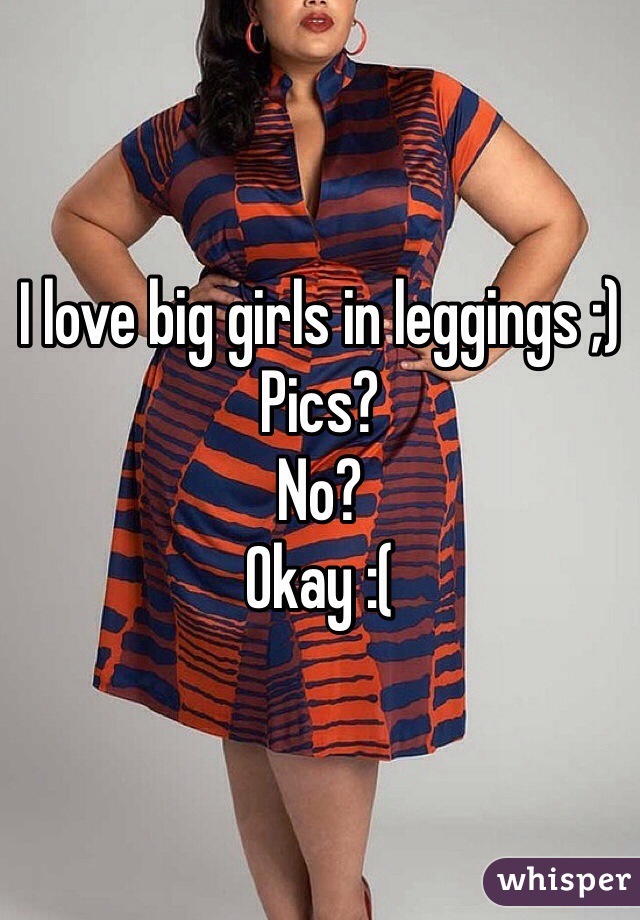 I love big girls in leggings ;)
Pics?
No?
Okay :(