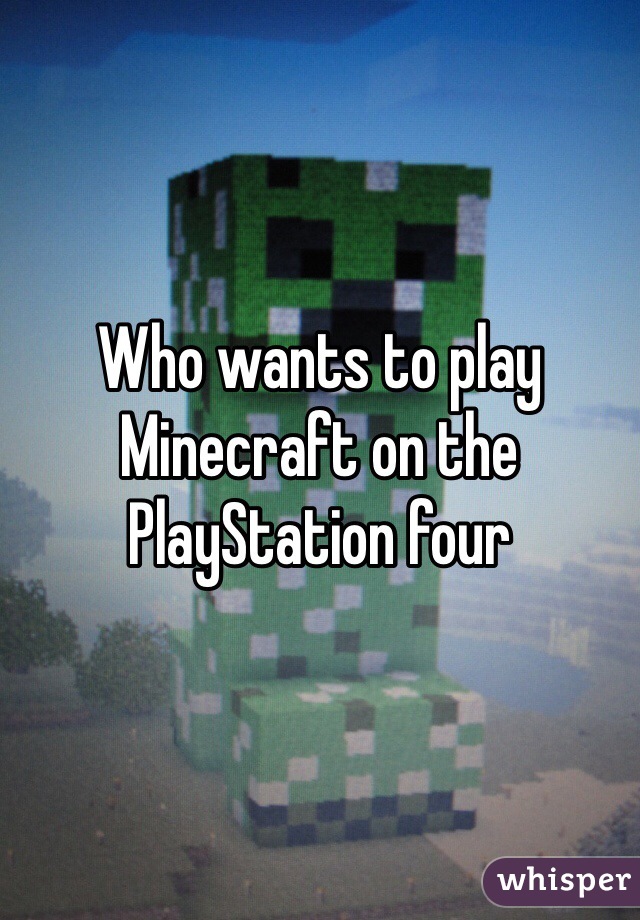 Who wants to play Minecraft on the PlayStation four