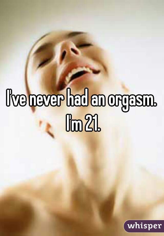 I've never had an orgasm. I'm 21.
