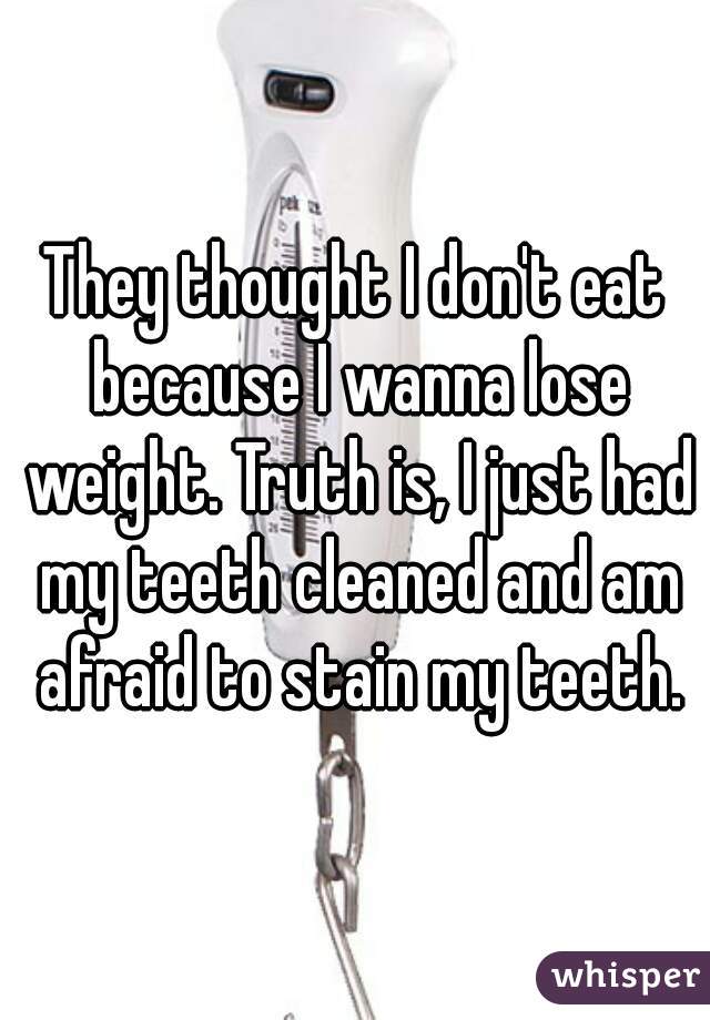 They thought I don't eat because I wanna lose weight. Truth is, I just had my teeth cleaned and am afraid to stain my teeth.