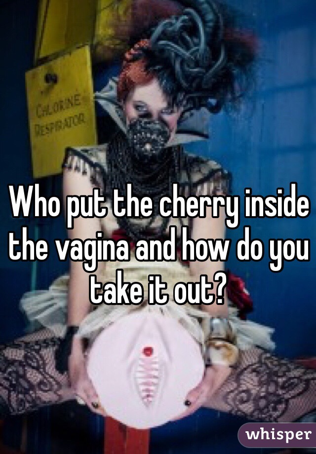 Who put the cherry inside the vagina and how do you take it out?