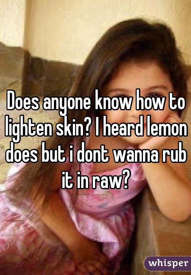 Does anyone know how to lighten skin? I heard lemon does but i dont wanna rub it in raw?