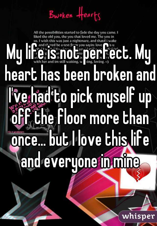 My life is not perfect. My heart has been broken and I've had to pick myself up off the floor more than once... but I love this life and everyone in mine