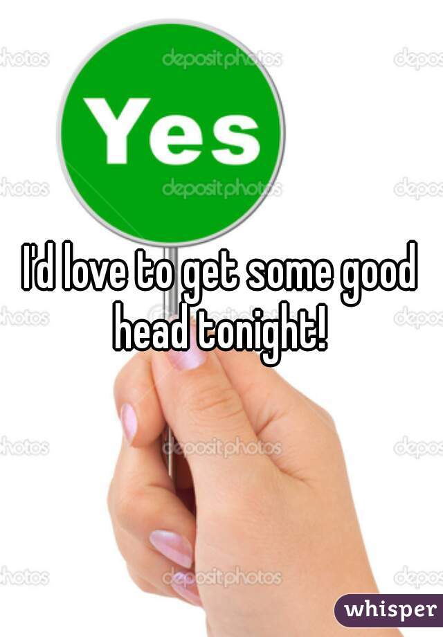 I'd love to get some good head tonight! 