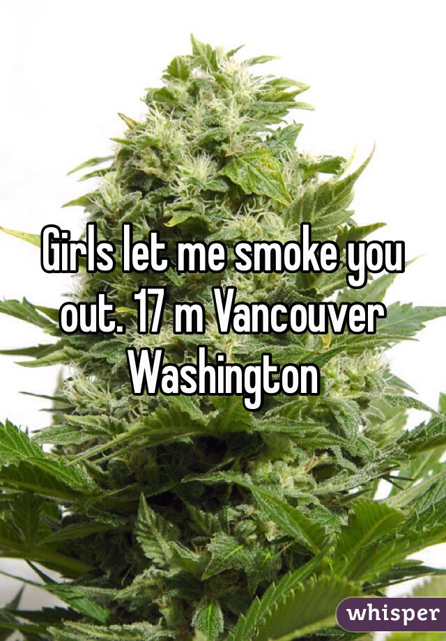 Girls let me smoke you out. 17 m Vancouver Washington 