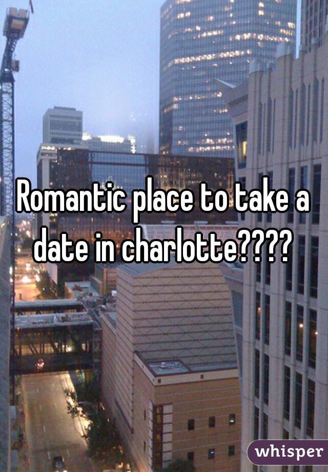 Romantic place to take a date in charlotte???? 
