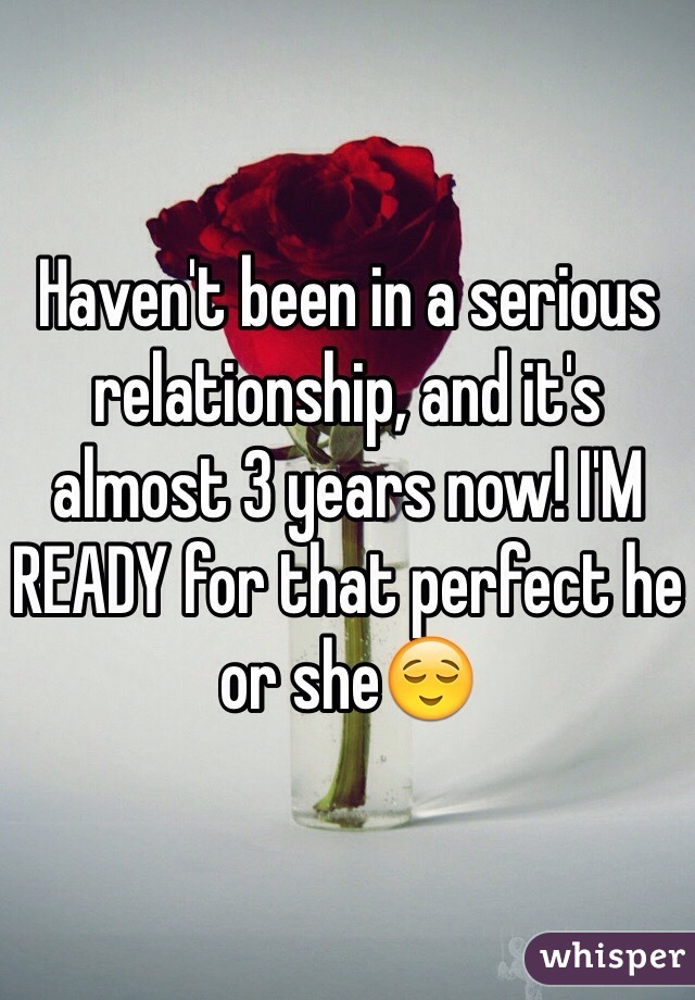 Haven't been in a serious relationship, and it's almost 3 years now! I'M READY for that perfect he or she😌