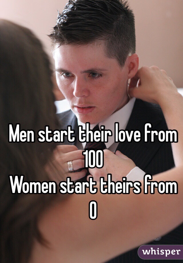Men start their love from 100
Women start theirs from 0