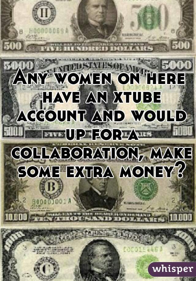 Any women on here have an xtube account and would up for a collaboration, make some extra money?