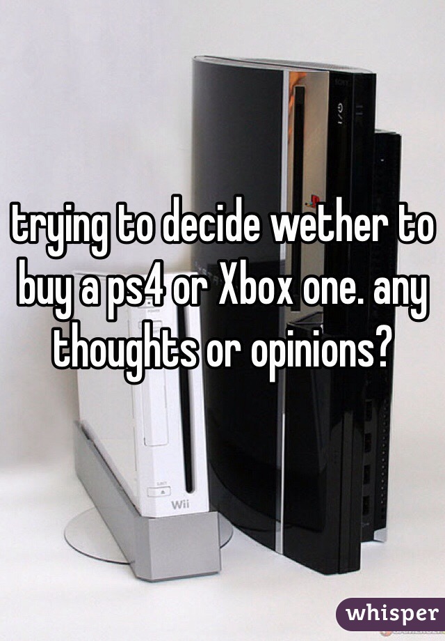 trying to decide wether to buy a ps4 or Xbox one. any thoughts or opinions?

