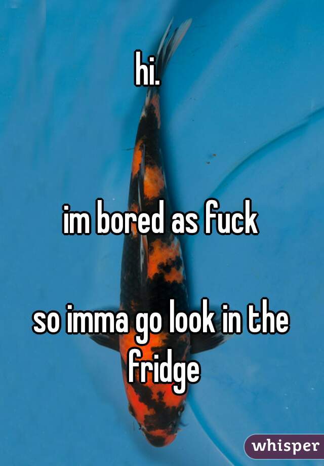 hi.    


im bored as fuck

so imma go look in the fridge
