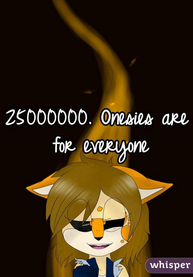 25000000. Onesies are for everyone