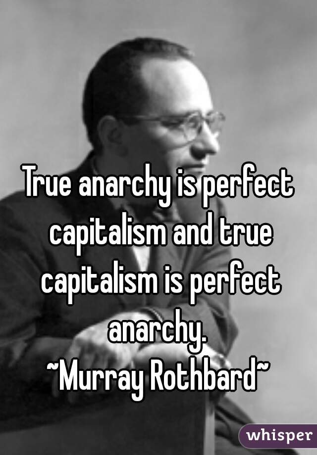 True anarchy is perfect capitalism and true capitalism is perfect anarchy. 
~Murray Rothbard~