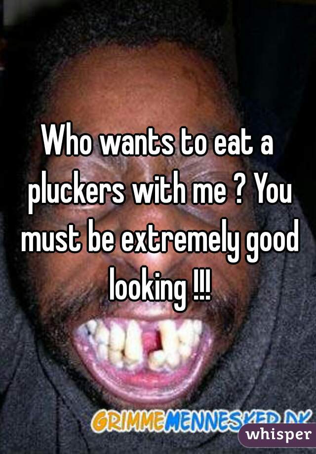Who wants to eat a pluckers with me ? You must be extremely good looking !!!