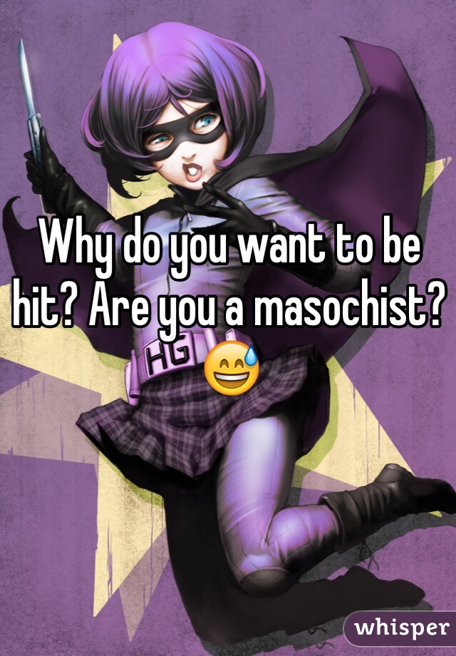 Why do you want to be hit? Are you a masochist? 
😅