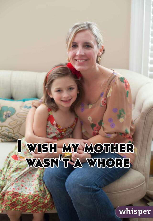 I wish my mother wasn't a whore