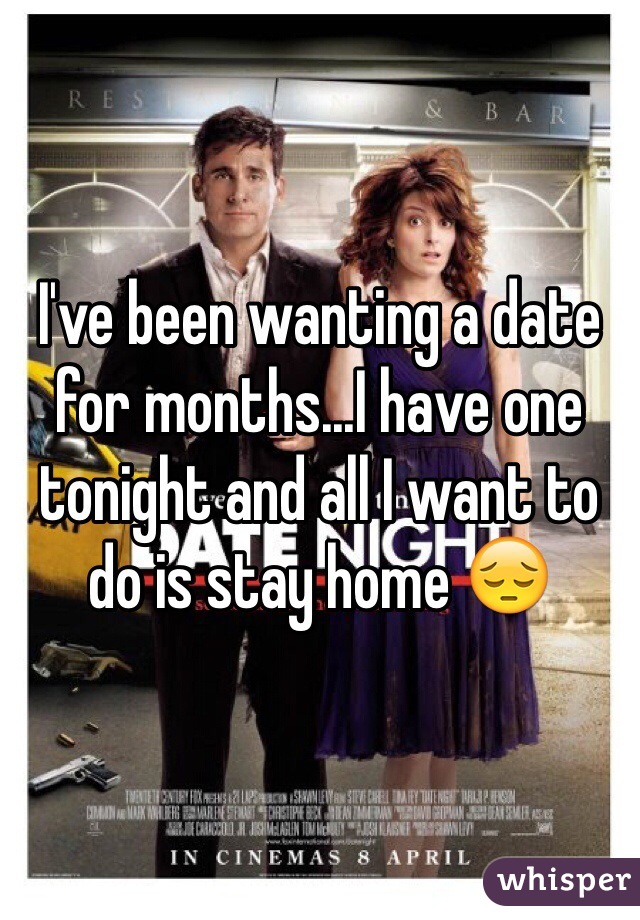 I've been wanting a date for months...I have one tonight and all I want to do is stay home 😔