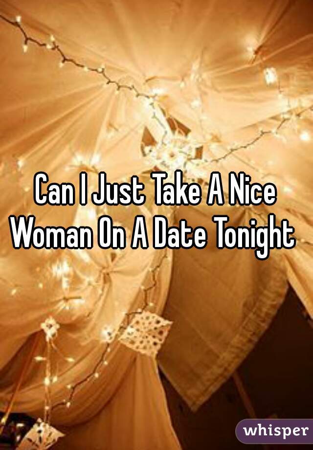 Can I Just Take A Nice Woman On A Date Tonight  