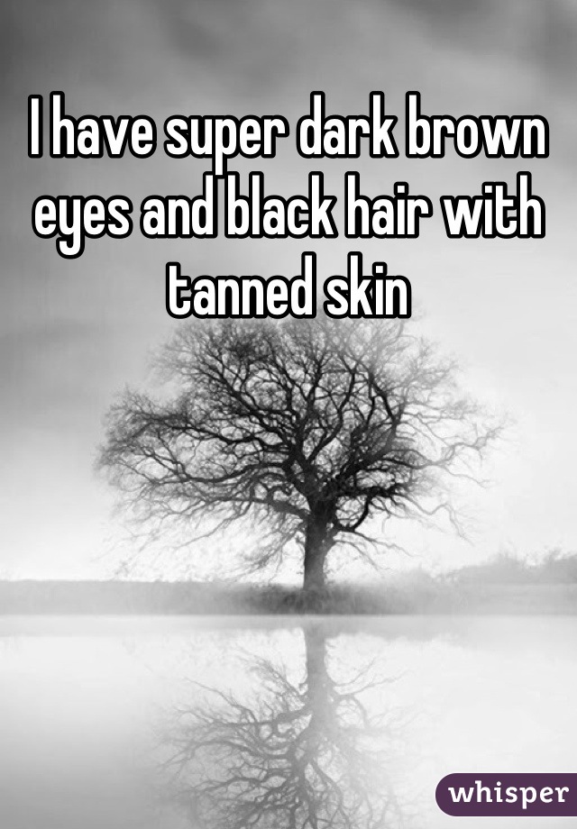 I have super dark brown eyes and black hair with tanned skin