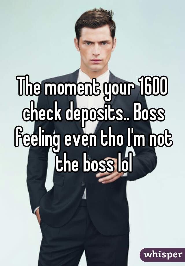 The moment your 1600 check deposits.. Boss feeling even tho I'm not the boss lol