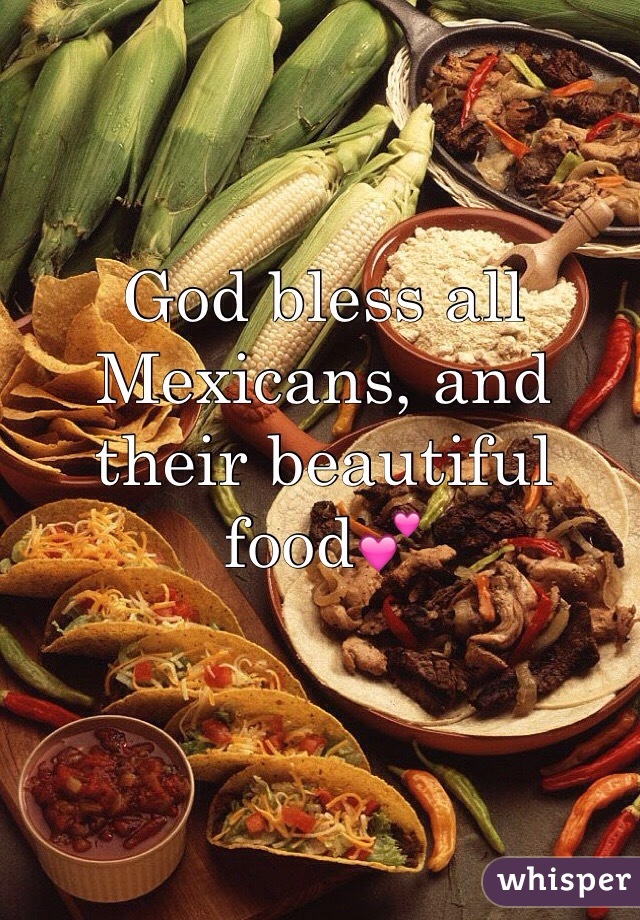God bless all Mexicans, and their beautiful food💕
