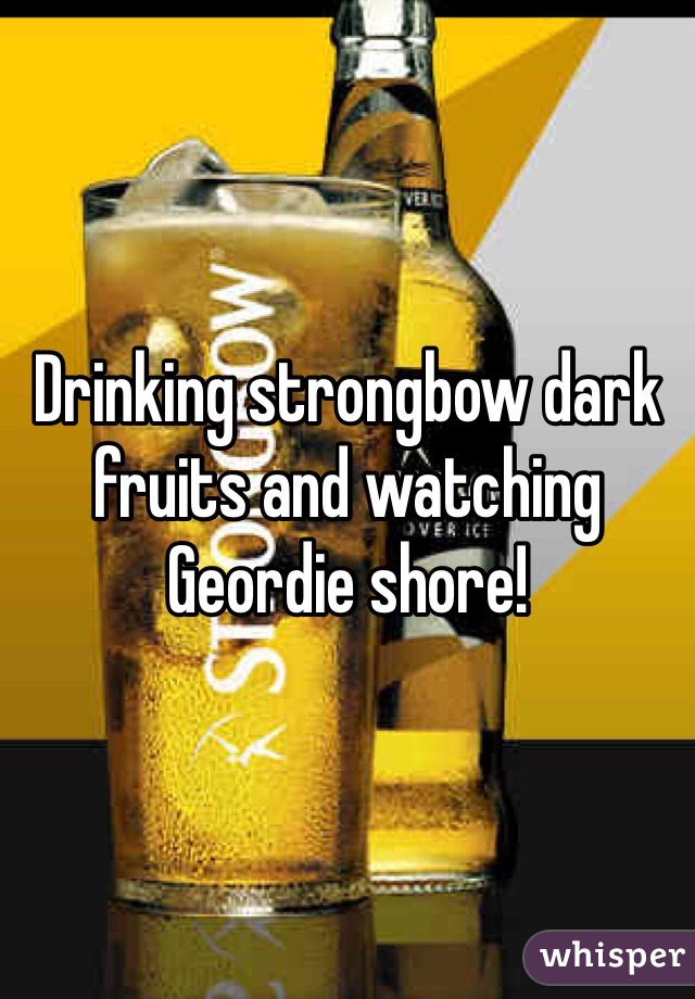 Drinking strongbow dark fruits and watching Geordie shore!