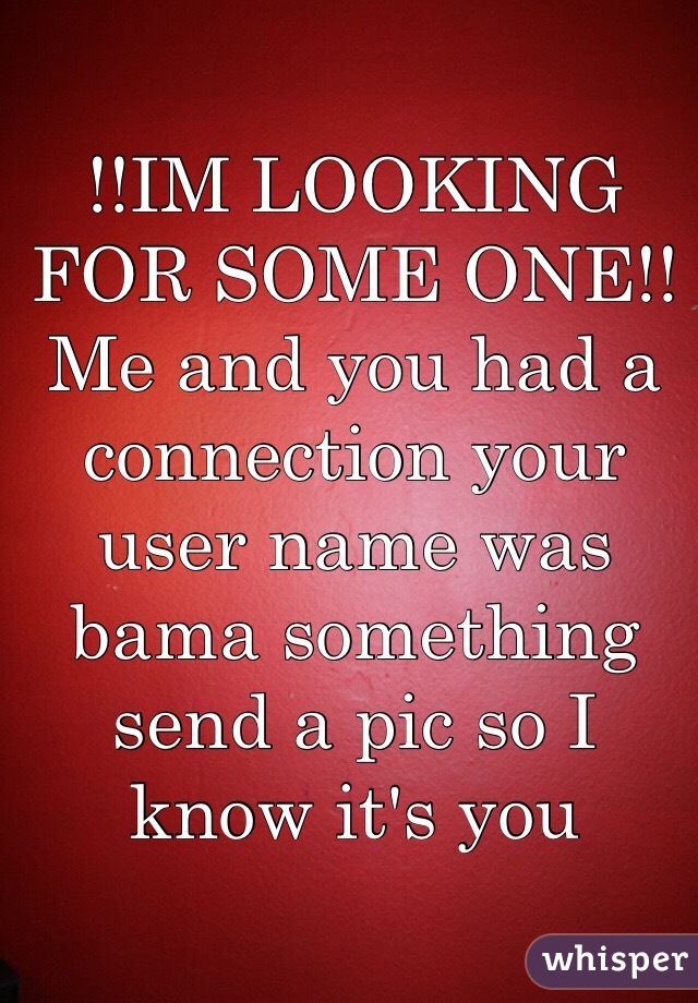 !!IM LOOKING FOR SOME ONE!! Me and you had a connection your user name was bama something send a pic so I know it's you 