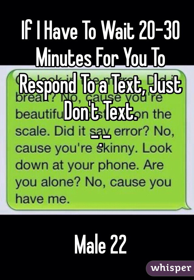 If I Have To Wait 20-30 Minutes For You To Respond To a Text, Just Don't Text. 
-.- 



Male 22 