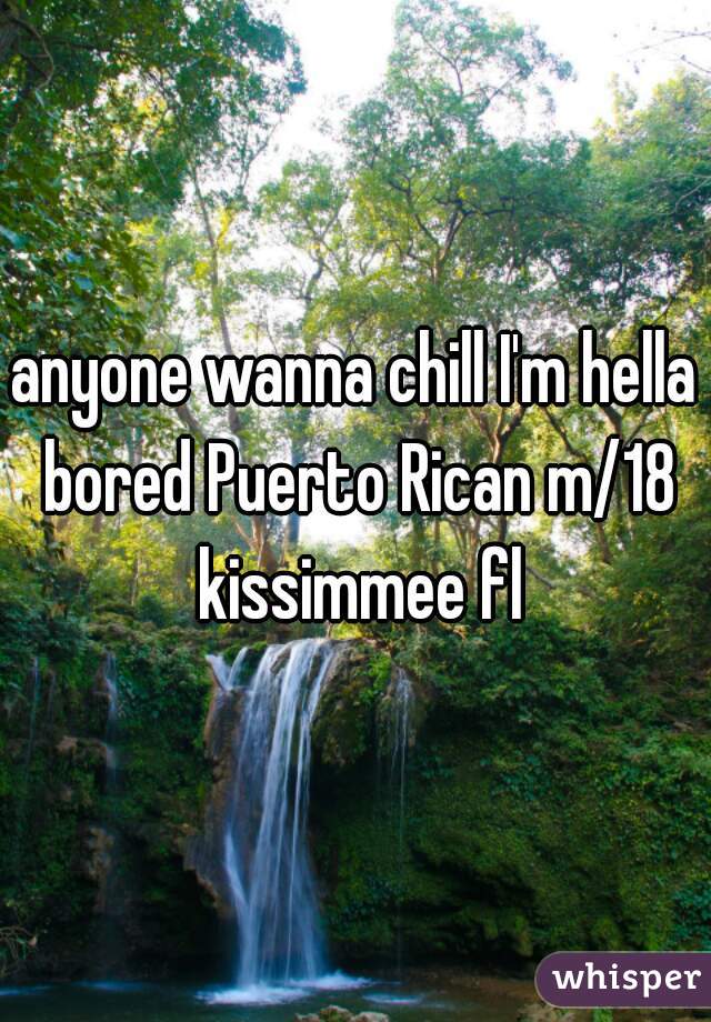 anyone wanna chill I'm hella bored Puerto Rican m/18 kissimmee fl