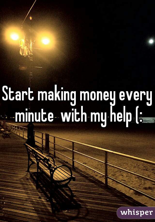 Start making money every minute  with my help (:
