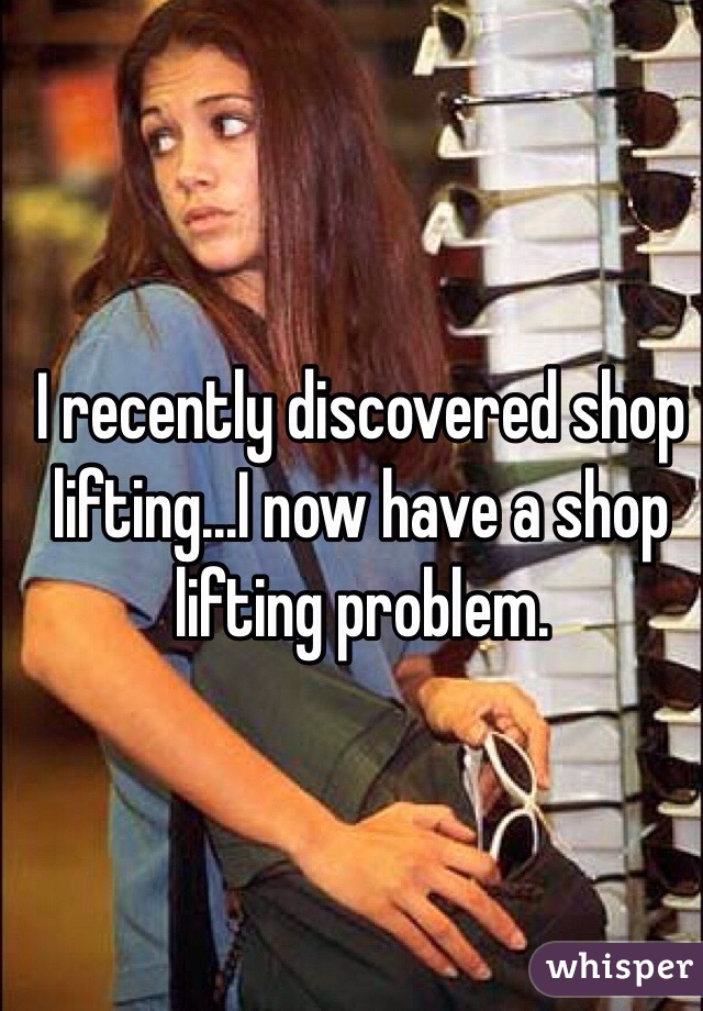 I recently discovered shop lifting...I now have a shop lifting problem.
