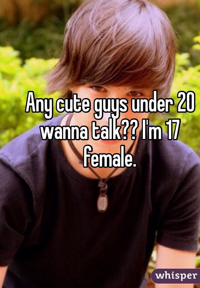 Any cute guys under 20 wanna talk?? I'm 17 female.