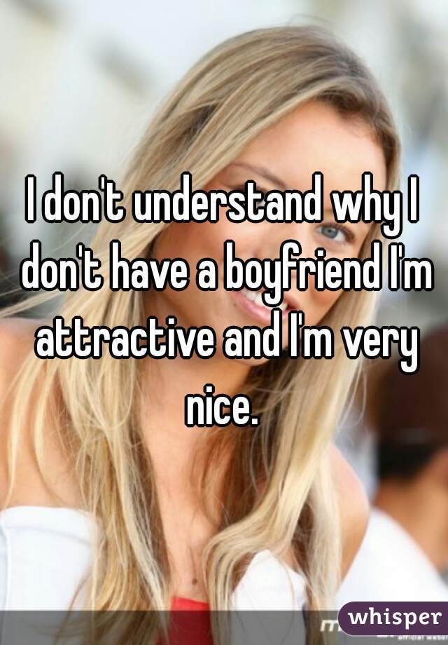 I don't understand why I don't have a boyfriend I'm attractive and I'm very nice. 