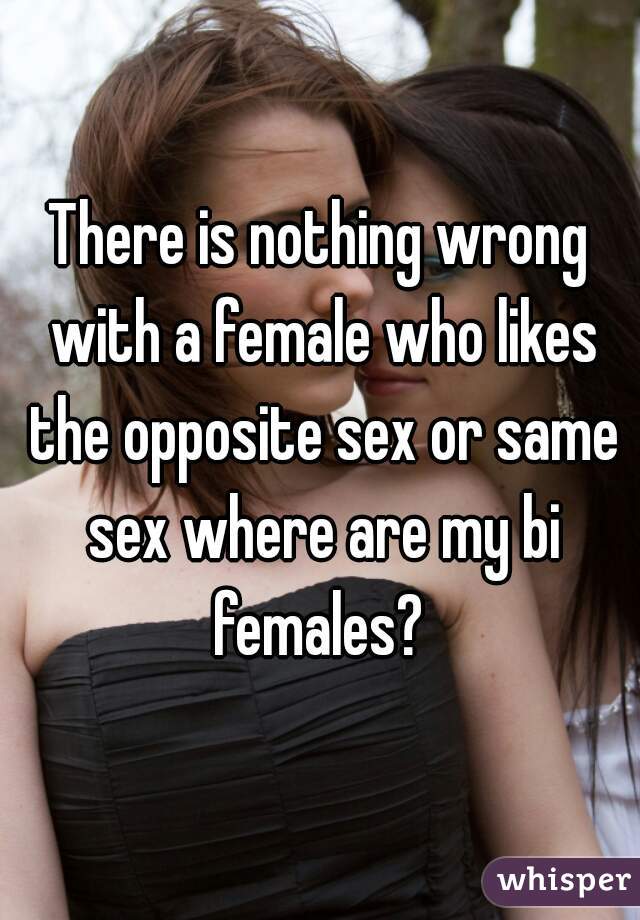 There is nothing wrong with a female who likes the opposite sex or same sex where are my bi females? 