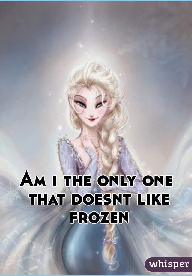 Am i the only one that doesnt like frozen