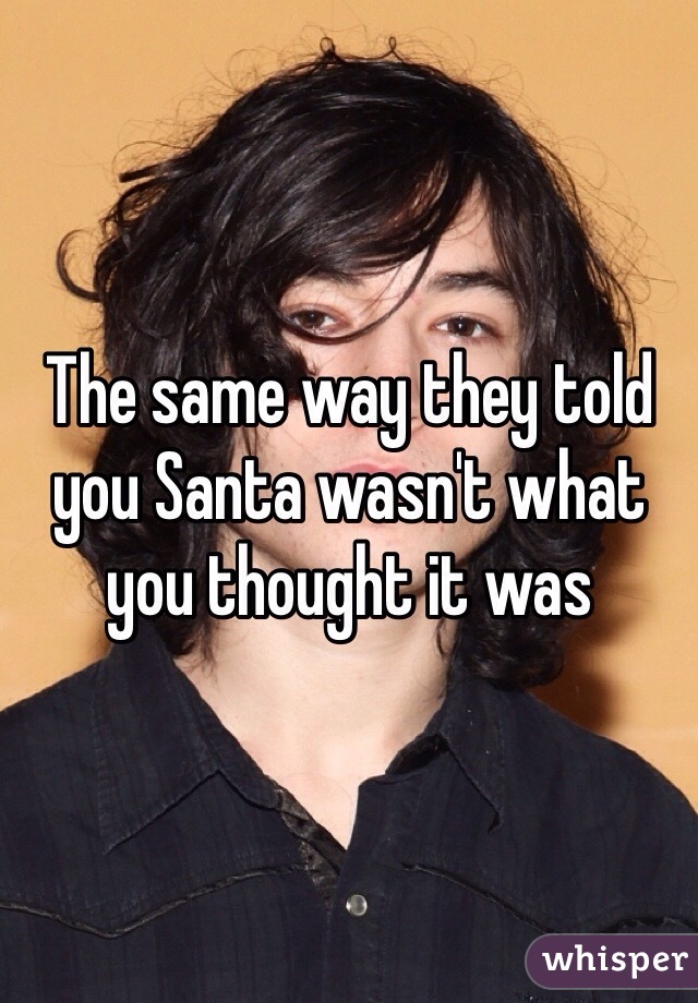 The same way they told you Santa wasn't what you thought it was