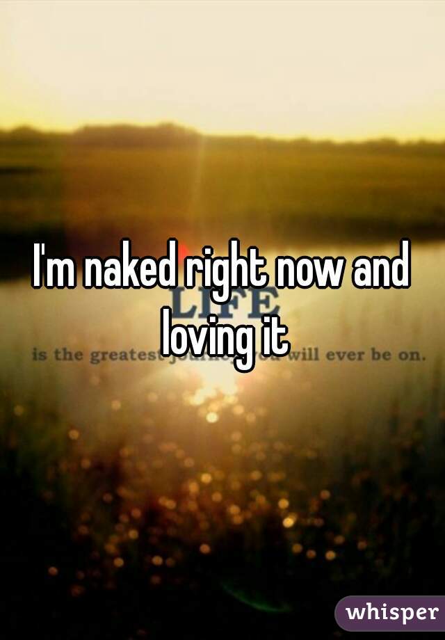 I'm naked right now and loving it