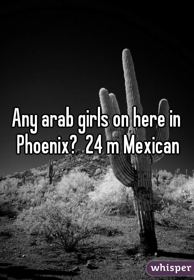 Any arab girls on here in Phoenix?  24 m Mexican