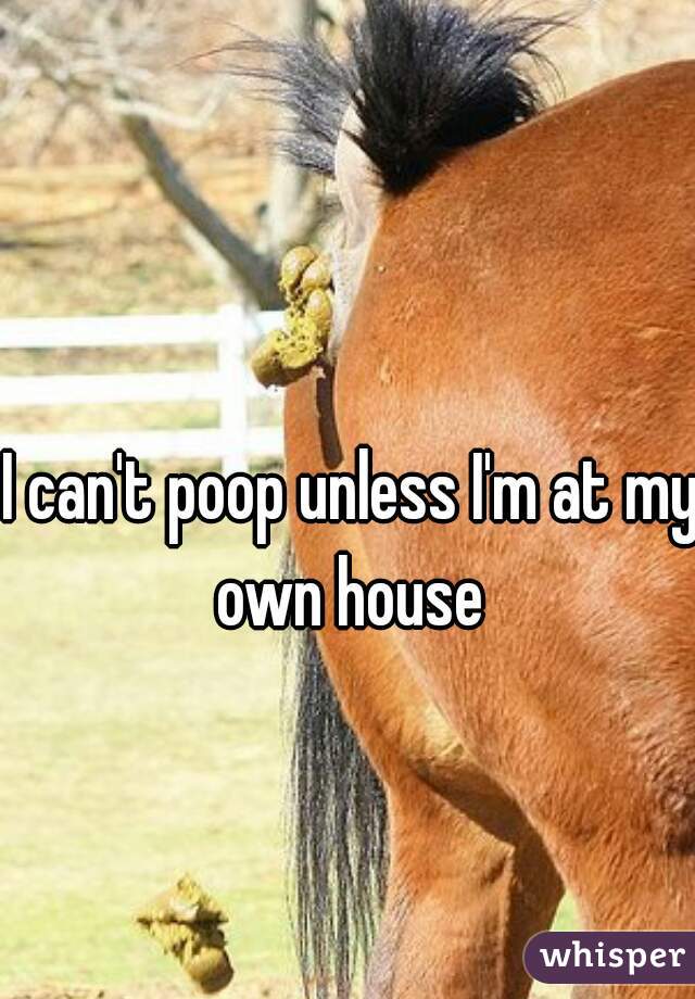I can't poop unless I'm at my own house 