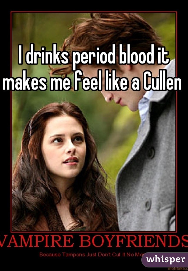 I drinks period blood it makes me feel like a Cullen 
