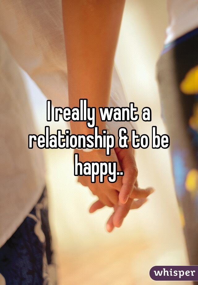 I really want a relationship & to be happy.. 