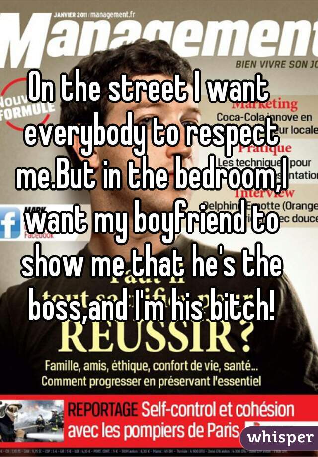 On the street I want everybody to respect me.But in the bedroom,I want my boyfriend to show me that he's the boss,and I'm his bitch!