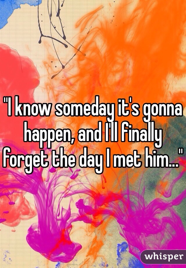 "I know someday it's gonna happen, and I'll finally forget the day I met him..." 