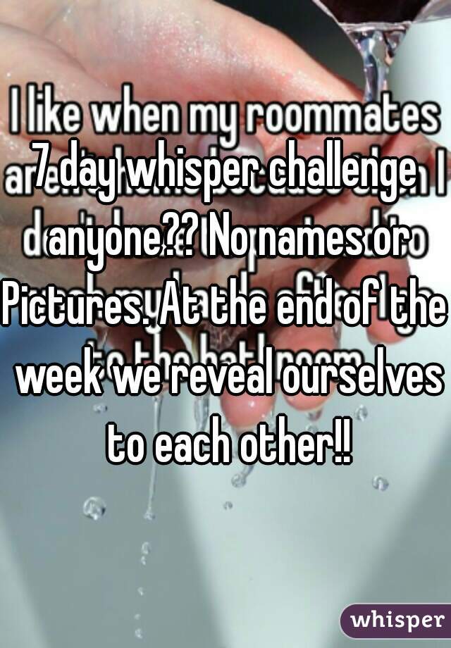 7 day whisper challenge anyone?? No names or
Pictures. At the end of the week we reveal ourselves to each other!!